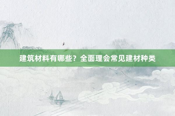 建筑材料有哪些？全面理会常见建材种类