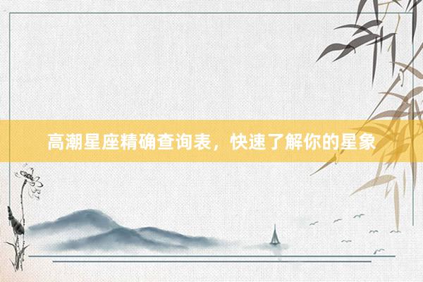 高潮星座精确查询表,快速了解你的星象
