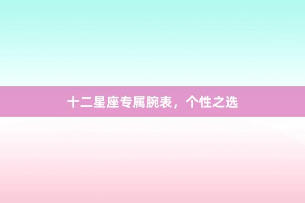 十二星座专属腕表,个性之选