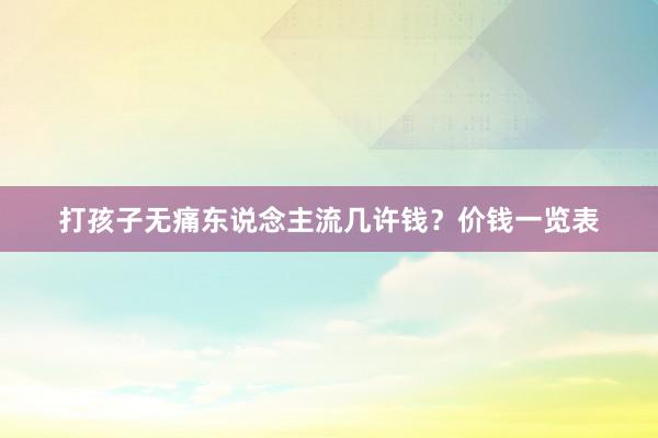 打孩子无痛东说念主流几许钱?价钱一览表