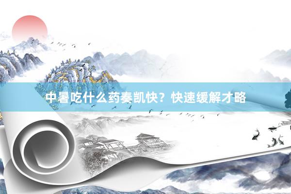 中暑吃什么药奏凯快？快速缓解才略