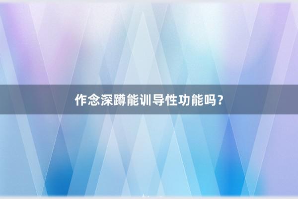 作念深蹲能训导性功能吗？